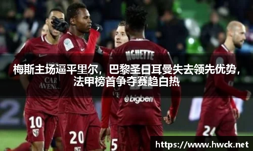 梅斯主场逼平里尔，巴黎圣日耳曼失去领先优势，法甲榜首争夺赛趋白热