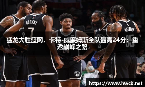 猛龙大胜篮网，卡特-威廉姆斯全队最高24分：重返巅峰之路