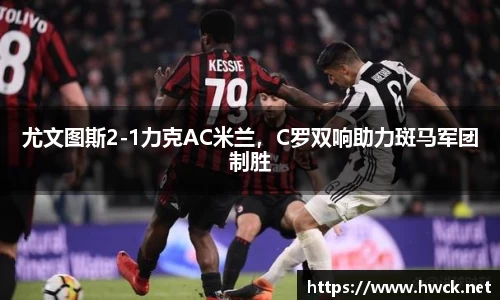 尤文图斯2-1力克AC米兰，C罗双响助力斑马军团制胜