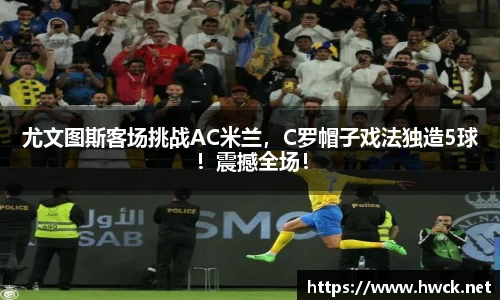 尤文图斯客场挑战AC米兰，C罗帽子戏法独造5球！震撼全场！
