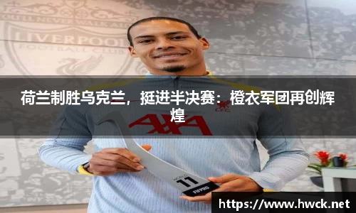 荷兰制胜乌克兰，挺进半决赛：橙衣军团再创辉煌