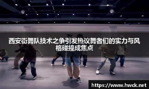 西安街舞队技术之争引发热议舞者们的实力与风格碰撞成焦点