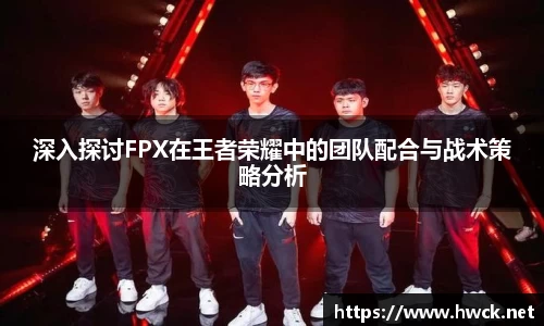 深入探讨FPX在王者荣耀中的团队配合与战术策略分析