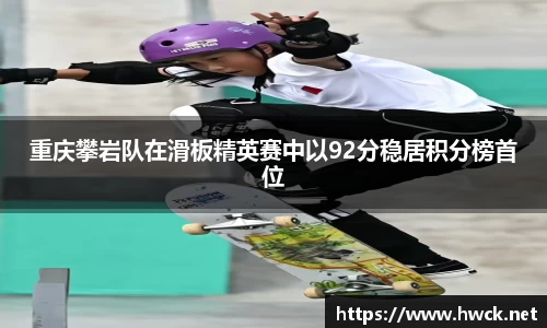 重庆攀岩队在滑板精英赛中以92分稳居积分榜首位