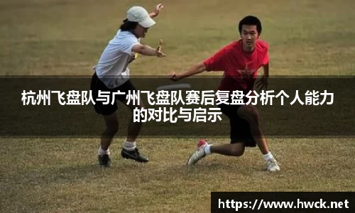 杭州飞盘队与广州飞盘队赛后复盘分析个人能力的对比与启示