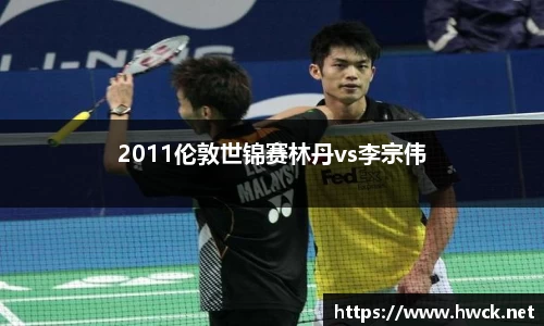 2011伦敦世锦赛林丹vs李宗伟