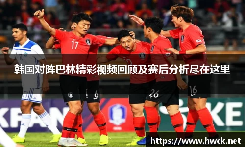 韩国对阵巴林精彩视频回顾及赛后分析尽在这里
