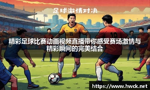 精彩足球比赛动画视频直播带你感受赛场激情与精彩瞬间的完美结合