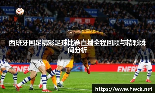 西班牙国足精彩足球比赛直播全程回顾与精彩瞬间分析