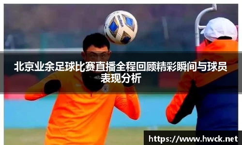 北京业余足球比赛直播全程回顾精彩瞬间与球员表现分析