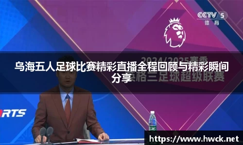 乌海五人足球比赛精彩直播全程回顾与精彩瞬间分享