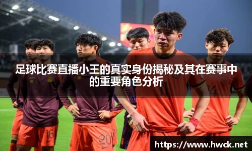 足球比赛直播小王的真实身份揭秘及其在赛事中的重要角色分析
