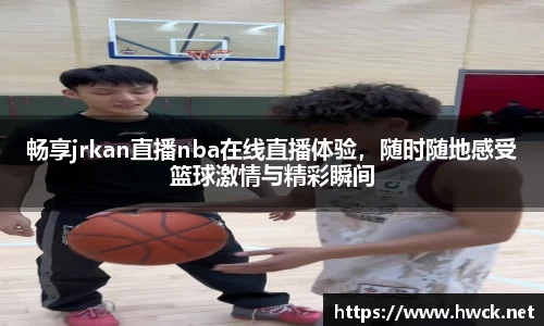 畅享jrkan直播nba在线直播体验，随时随地感受篮球激情与精彩瞬间