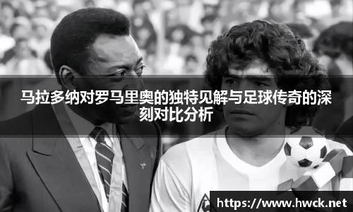 马拉多纳对罗马里奥的独特见解与足球传奇的深刻对比分析