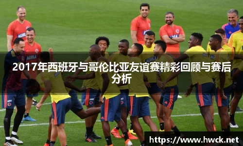 2017年西班牙与哥伦比亚友谊赛精彩回顾与赛后分析