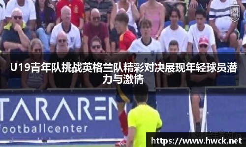 U19青年队挑战英格兰队精彩对决展现年轻球员潜力与激情