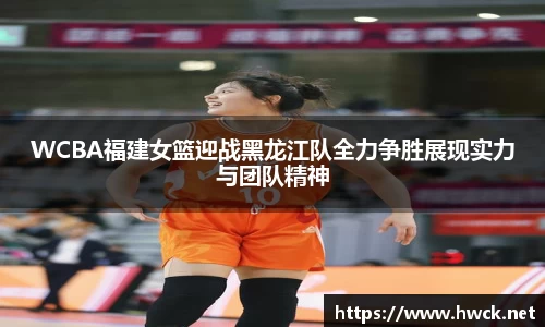WCBA福建女篮迎战黑龙江队全力争胜展现实力与团队精神