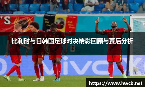 比利时与日韩国足球对决精彩回顾与赛后分析