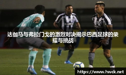 达伽马与弗拉门戈的激烈对决揭示巴西足球的荣耀与挑战