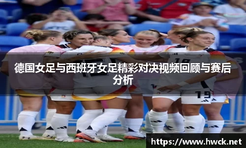 德国女足与西班牙女足精彩对决视频回顾与赛后分析