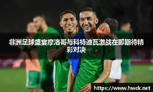 非洲足球盛宴摩洛哥与科特迪瓦激战在即期待精彩对决