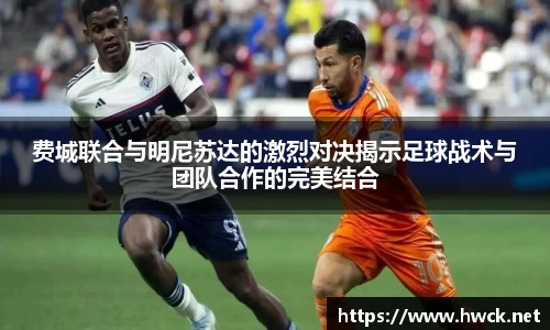 费城联合与明尼苏达的激烈对决揭示足球战术与团队合作的完美结合