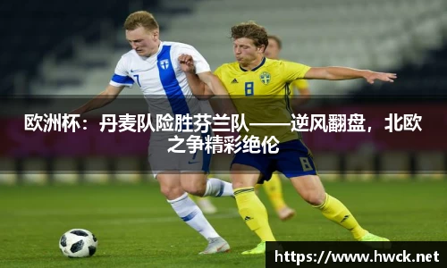 欧洲杯：丹麦队险胜芬兰队——逆风翻盘，北欧之争精彩绝伦